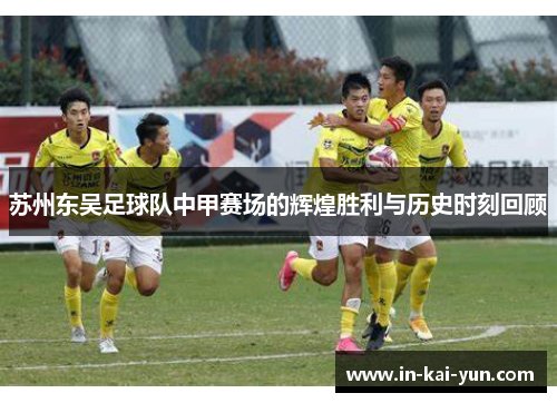 苏州东吴足球队中甲赛场的辉煌胜利与历史时刻回顾 苏州东吴足球队中甲赛场的辉煌胜利与历史时刻回顾
