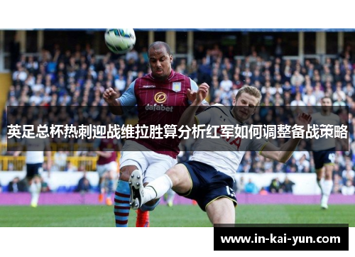 英足总杯热刺迎战维拉胜算分析红军如何调整备战策略 英足总杯热刺迎战维拉胜算分析红军如何调整备战策略