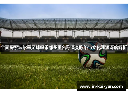 全面探索波尔蒂足球俱乐部多重名称演变脉络与文化渊源深度解析 全面探索波尔蒂足球俱乐部多重名称演变脉络与文化渊源深度解析