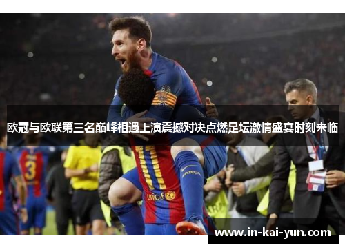 欧冠与欧联第三名巅峰相遇上演震撼对决点燃足坛激情盛宴时刻来临 欧冠与欧联第三名巅峰相遇上演震撼对决点燃足坛激情盛宴时刻来临