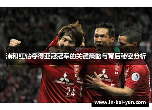 浦和红钻夺得亚冠冠军的关键策略与背后秘密分析