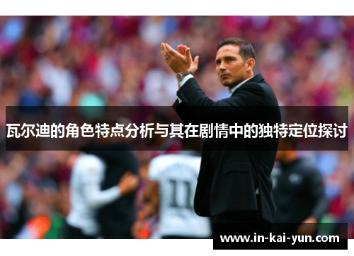 瓦尔迪的角色特点分析与其在剧情中的独特定位探讨