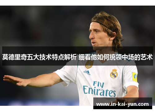 莫德里奇五大技术特点解析 细看他如何统领中场的艺术 莫德里奇五大技术特点解析 细看他如何统领中场的艺术