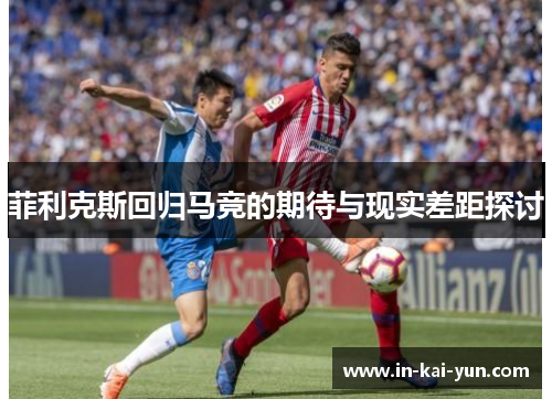 菲利克斯回归马竞的期待与现实差距探讨