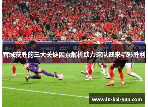 蓉城获胜的三大关键因素解析助力球队迎来精彩胜利