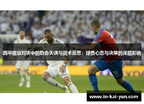 西甲宿敌对决中的致命失误与战术反思:球员心态与决策的深层影响 西甲宿敌对决中的致命失误与战术反思:球员心态与决策的深层影响