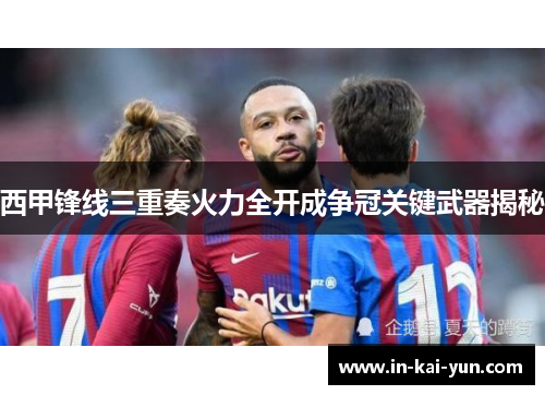 西甲锋线三重奏火力全开成争冠关键武器揭秘