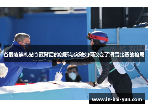 谷爱凌崇礼站夺冠背后的创新与突破如何改变了滑雪比赛的格局