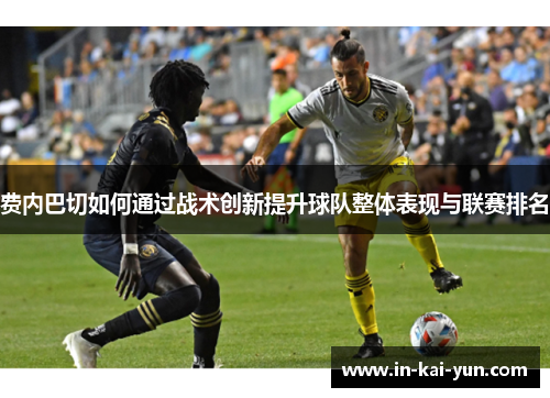 费内巴切如何通过战术创新提升球队整体表现与联赛排名