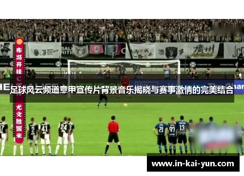 足球风云频道意甲宣传片背景音乐揭晓与赛事激情的完美结合