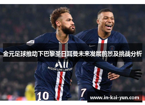 金元足球推动下巴黎圣日耳曼未来发展前景及挑战分析 金元足球推动下巴黎圣日耳曼未来发展前景及挑战分析