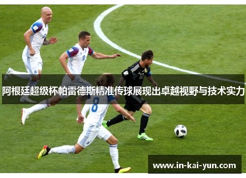 阿根廷超级杯帕雷德斯精准传球展现出卓越视野与技术实力