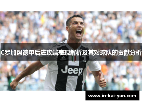 C罗加盟德甲后进攻端表现解析及其对球队的贡献分析 C罗加盟德甲后进攻端表现解析及其对球队的贡献分析