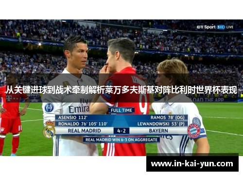 从关键进球到战术牵制解析莱万多夫斯基对阵比利时世界杯表现 从关键进球到战术牵制解析莱万多夫斯基对阵比利时世界杯表现