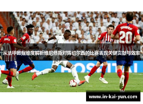 从法甲数据维度解析维尼修斯对阵切尔西的比赛表现关键贡献与效率 从法甲数据维度解析维尼修斯对阵切尔西的比赛表现关键贡献与效率