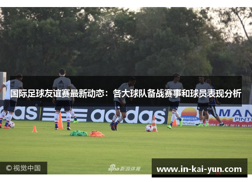 国际足球友谊赛最新动态:各大球队备战赛事和球员表现分析 国际足球友谊赛最新动态:各大球队备战赛事和球员表现分析