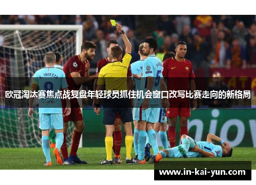 欧冠淘汰赛焦点战复盘年轻球员抓住机会窗口改写比赛走向的新格局 欧冠淘汰赛焦点战复盘年轻球员抓住机会窗口改写比赛走向的新格局