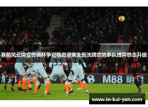 赛前风云突变世俱杯争冠格局迎来全新洗牌态势多队博弈悬念升级 赛前风云突变世俱杯争冠格局迎来全新洗牌态势多队博弈悬念升级