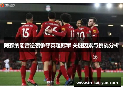 阿森纳能否逆袭争夺英超冠军 关键因素与挑战分析