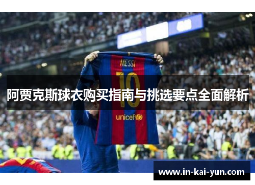 阿贾克斯球衣购买指南与挑选要点全面解析 阿贾克斯球衣购买指南与挑选要点全面解析