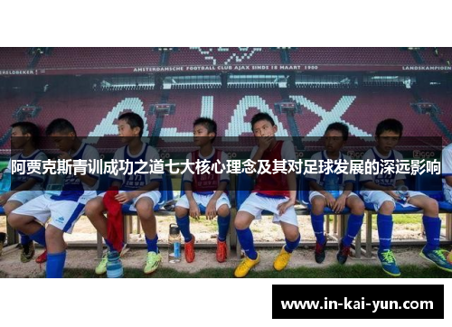 阿贾克斯青训成功之道七大核心理念及其对足球发展的深远影响 阿贾克斯青训成功之道七大核心理念及其对足球发展的深远影响