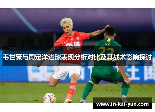 韦世豪与周定洋进球表现分析对比及其战术影响探讨 韦世豪与周定洋进球表现分析对比及其战术影响探讨