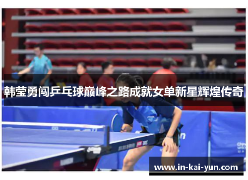 韩莹勇闯乒乓球巅峰之路成就女单新星辉煌传奇 韩莹勇闯乒乓球巅峰之路成就女单新星辉煌传奇
