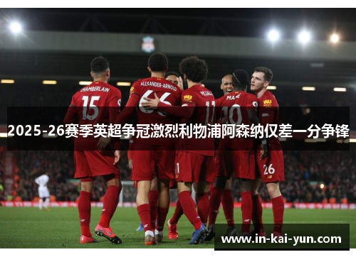 2025-26赛季英超争冠激烈利物浦阿森纳仅差一分争锋