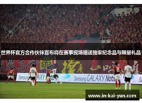 世界杯官方合作伙伴宣布将在赛事现场赠送独家纪念品与限量礼品 世界杯官方合作伙伴宣布将在赛事现场赠送独家纪念品与限量礼品
