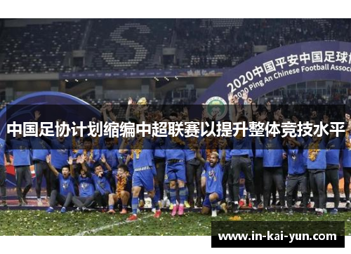 中国足协计划缩编中超联赛以提升整体竞技水平 中国足协计划缩编中超联赛以提升整体竞技水平
