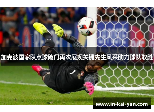 加克波国家队点球破门再次展现关键先生风采助力球队取胜 加克波国家队点球破门再次展现关键先生风采助力球队取胜