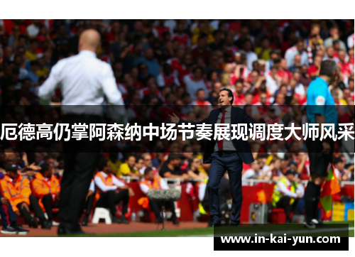 厄德高仍掌阿森纳中场节奏展现调度大师风采 厄德高仍掌阿森纳中场节奏展现调度大师风采