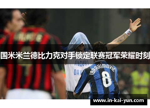 国米米兰德比力克对手锁定联赛冠军荣耀时刻 国米米兰德比力克对手锁定联赛冠军荣耀时刻