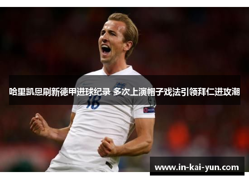 哈里凯恩刷新德甲进球纪录 多次上演帽子戏法引领拜仁进攻潮 哈里凯恩刷新德甲进球纪录 多次上演帽子戏法引领拜仁进攻潮