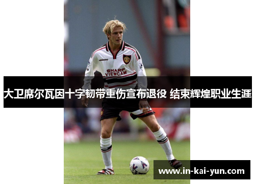 大卫席尔瓦因十字韧带重伤宣布退役 结束辉煌职业生涯 大卫席尔瓦因十字韧带重伤宣布退役 结束辉煌职业生涯