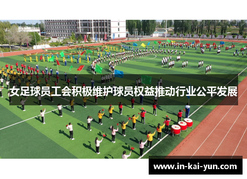 女足球员工会积极维护球员权益推动行业公平发展