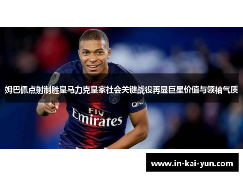 姆巴佩点射制胜皇马力克皇家社会关键战役再显巨星价值与领袖气质