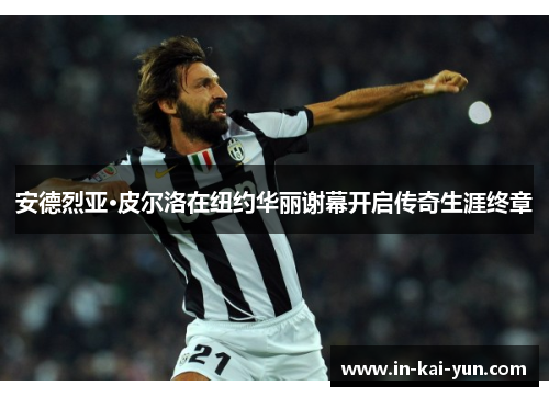 安德烈亚·皮尔洛在纽约华丽谢幕开启传奇生涯终章