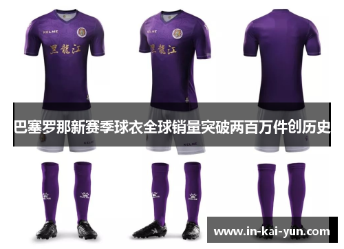 巴塞罗那新赛季球衣全球销量突破两百万件创历史 巴塞罗那新赛季球衣全球销量突破两百万件创历史