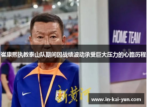 崔康熙执教泰山队期间因战绩波动承受巨大压力的心路历程 崔康熙执教泰山队期间因战绩波动承受巨大压力的心路历程