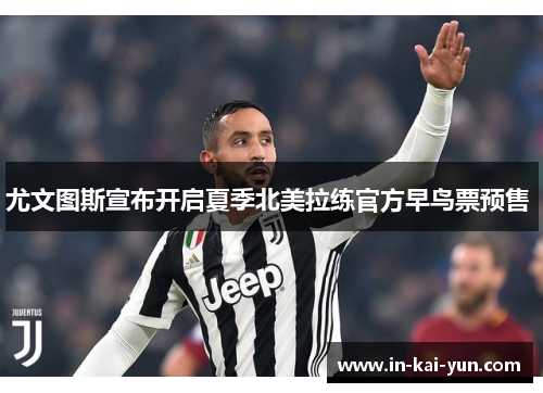 尤文图斯宣布开启夏季北美拉练官方早鸟票预售 