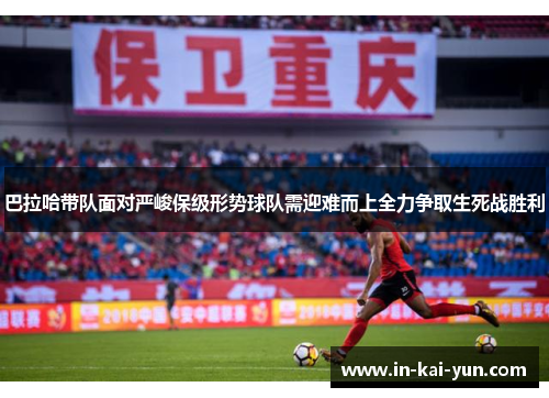 巴拉哈带队面对严峻保级形势球队需迎难而上全力争取生死战胜利 巴拉哈带队面对严峻保级形势球队需迎难而上全力争取生死战胜利