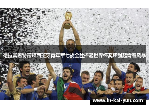 德拉富恩特带领西班牙青年军七战全胜捧起世界杯奖杯刮起青春风暴 德拉富恩特带领西班牙青年军七战全胜捧起世界杯奖杯刮起青春风暴