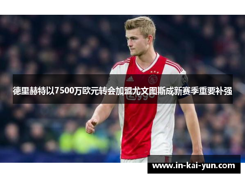 德里赫特以7500万欧元转会加盟尤文图斯成新赛季重要补强 德里赫特以7500万欧元转会加盟尤文图斯成新赛季重要补强