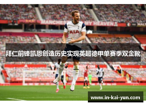 拜仁前锋凯恩创造历史实现英超德甲单赛季双金靴 拜仁前锋凯恩创造历史实现英超德甲单赛季双金靴
