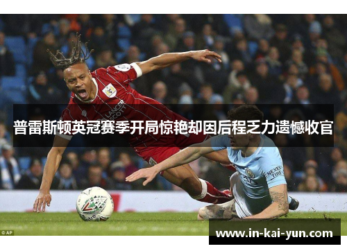 普雷斯顿英冠赛季开局惊艳却因后程乏力遗憾收官 普雷斯顿英冠赛季开局惊艳却因后程乏力遗憾收官
