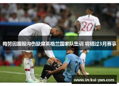 梅努因腹股沟伤缺席英格兰国家队集训 将错过3月赛事 梅努因腹股沟伤缺席英格兰国家队集训 将错过3月赛事