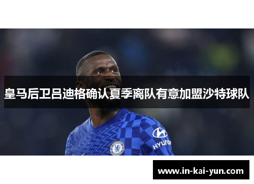 皇马后卫吕迪格确认夏季离队有意加盟沙特球队