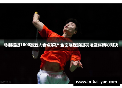 马羽超级1000赛五大看点解析 全面展现顶级羽坛盛宴精彩对决