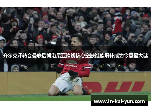 齐尔克泽转会曼联后博洛尼亚锋线核心空缺谁能填补成为今夏最大谜